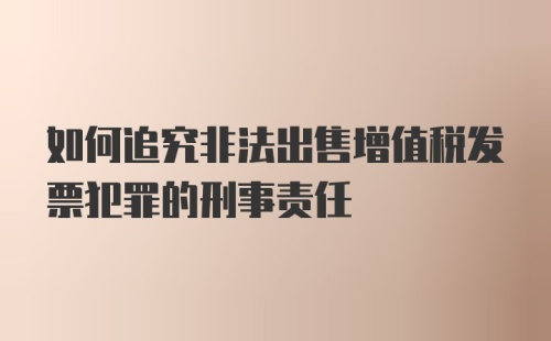 如何追究非法出售增值税发票犯罪的刑事责任