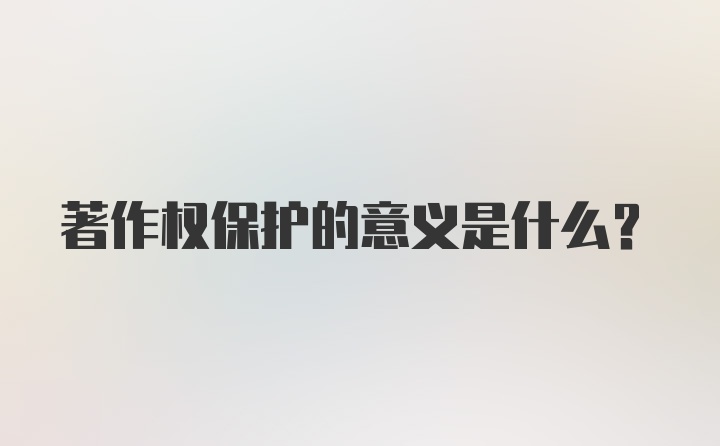 著作权保护的意义是什么？