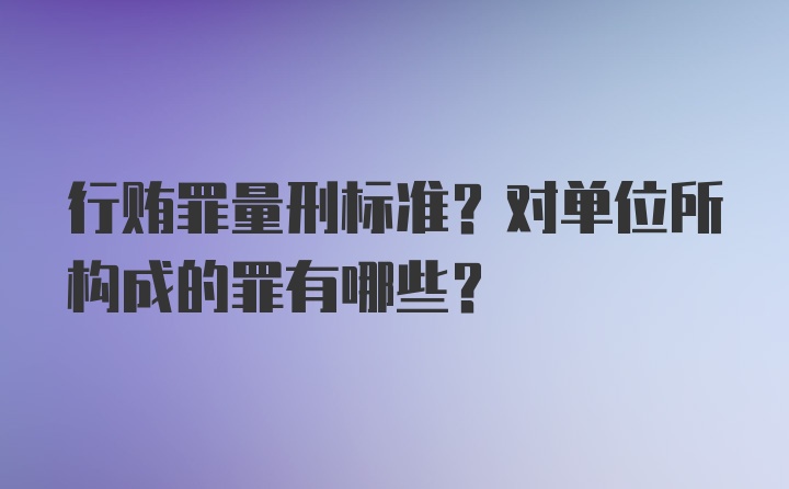 行贿罪量刑标准？对单位所构成的罪有哪些？