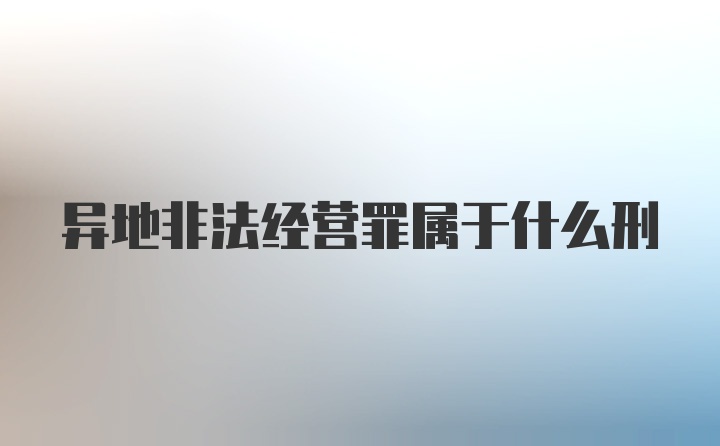 异地非法经营罪属于什么刑