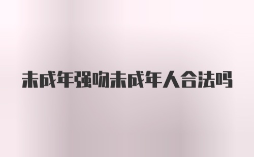 未成年强吻未成年人合法吗