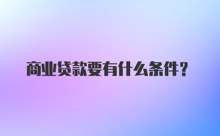 商业贷款要有什么条件？