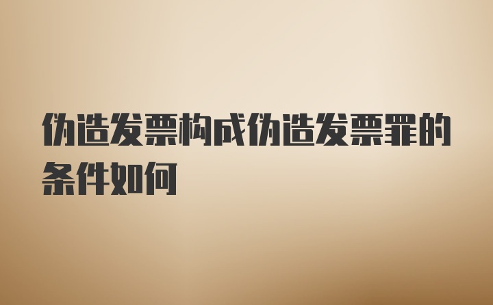 伪造发票构成伪造发票罪的条件如何