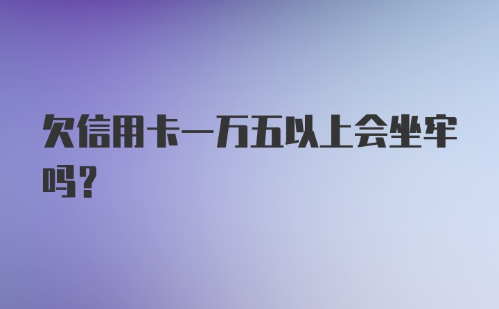 欠信用卡一万五以上会坐牢吗？