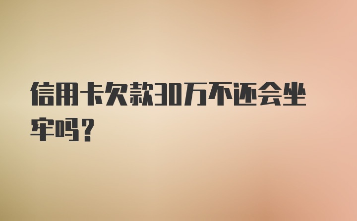 信用卡欠款30万不还会坐牢吗？