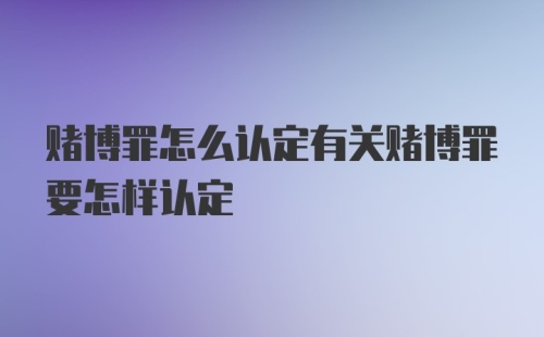 赌博罪怎么认定有关赌博罪要怎样认定