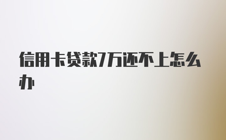 信用卡贷款7万还不上怎么办