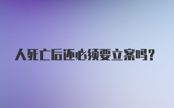 人死亡后还必须要立案吗？