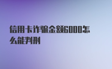 信用卡诈骗金额6000怎么能判刑