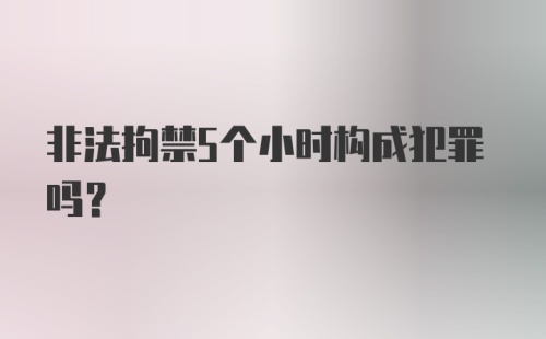 非法拘禁5个小时构成犯罪吗?