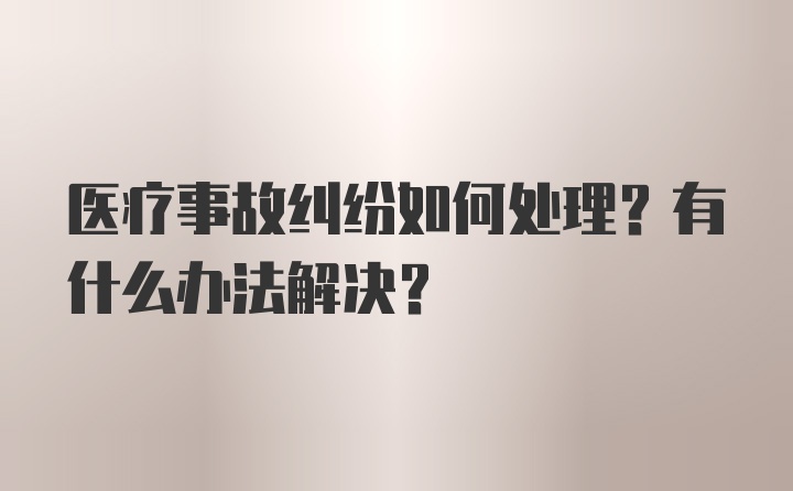 医疗事故纠纷如何处理？有什么办法解决？