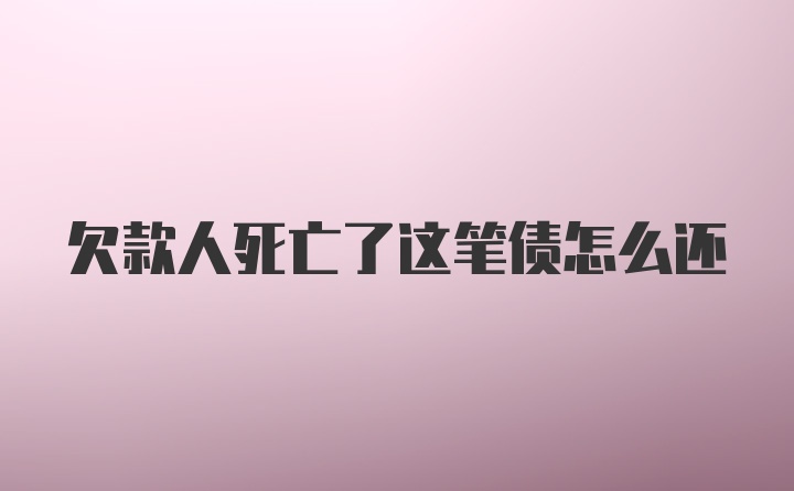 欠款人死亡了这笔债怎么还