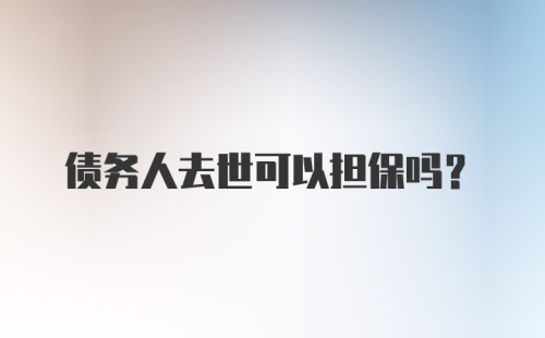 债务人去世可以担保吗？