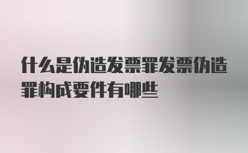 什么是伪造发票罪发票伪造罪构成要件有哪些