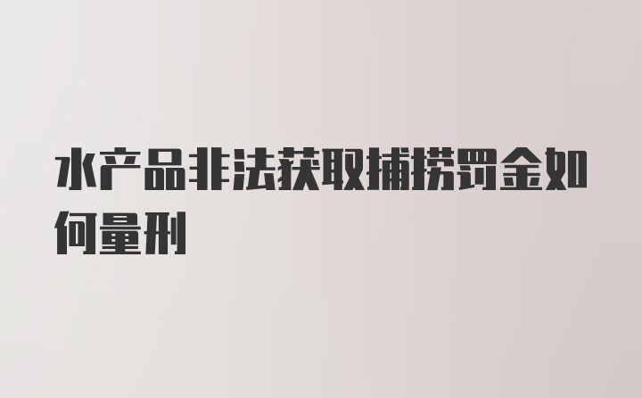 水产品非法获取捕捞罚金如何量刑