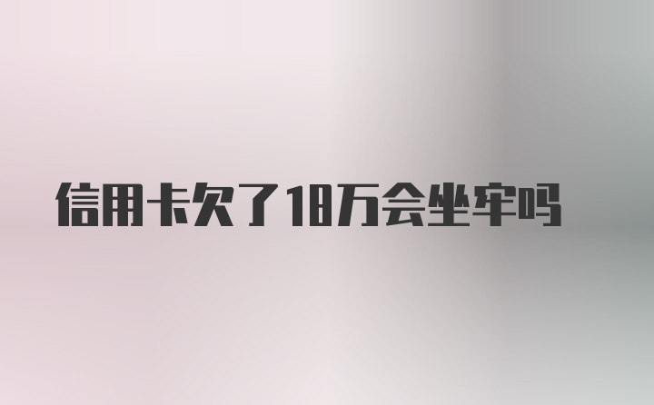 信用卡欠了18万会坐牢吗