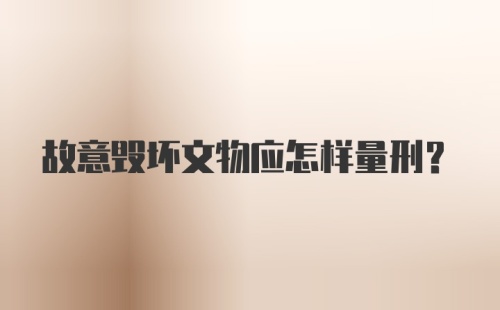 故意毁坏文物应怎样量刑？
