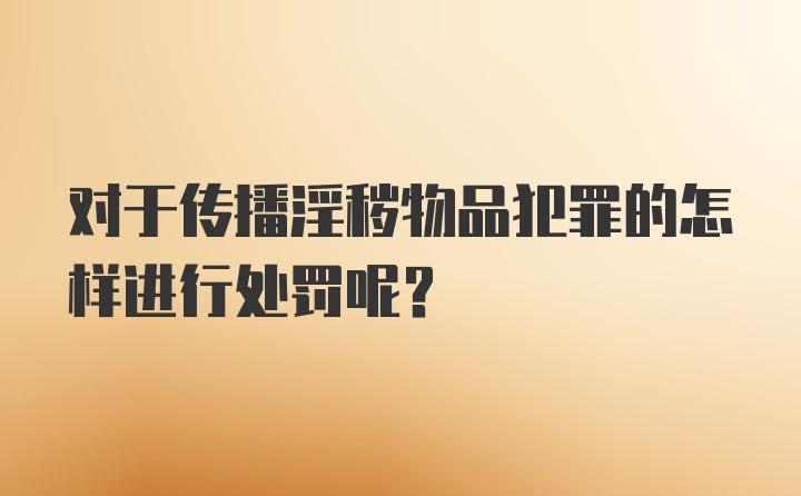 对于传播淫秽物品犯罪的怎样进行处罚呢？