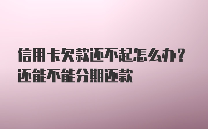 信用卡欠款还不起怎么办？还能不能分期还款