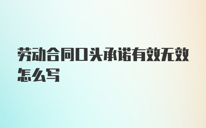 劳动合同口头承诺有效无效怎么写