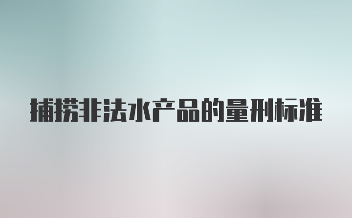 捕捞非法水产品的量刑标准