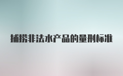 捕捞非法水产品的量刑标准