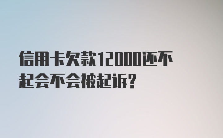 信用卡欠款12000还不起会不会被起诉？