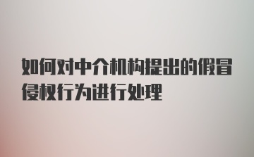 如何对中介机构提出的假冒侵权行为进行处理