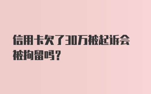 信用卡欠了30万被起诉会被拘留吗？