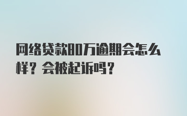 网络贷款80万逾期会怎么样？会被起诉吗？