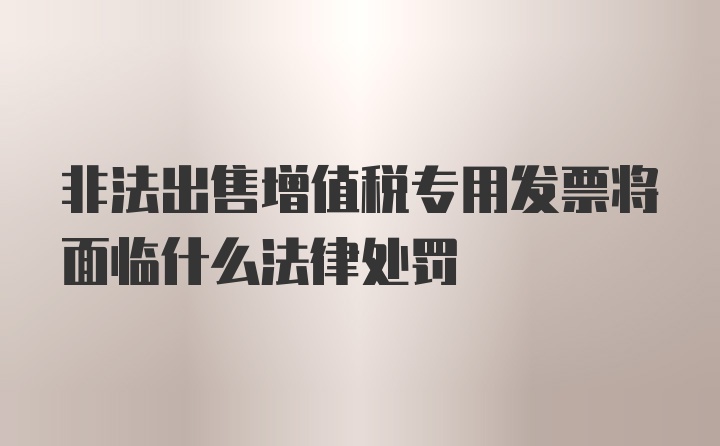 非法出售增值税专用发票将面临什么法律处罚