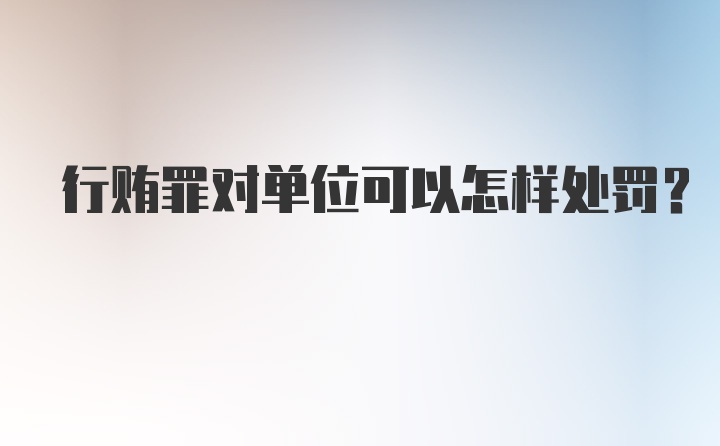 行贿罪对单位可以怎样处罚?