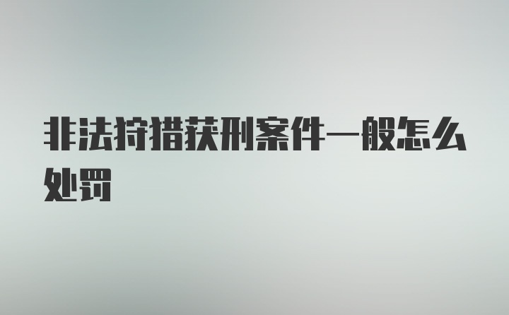 非法狩猎获刑案件一般怎么处罚