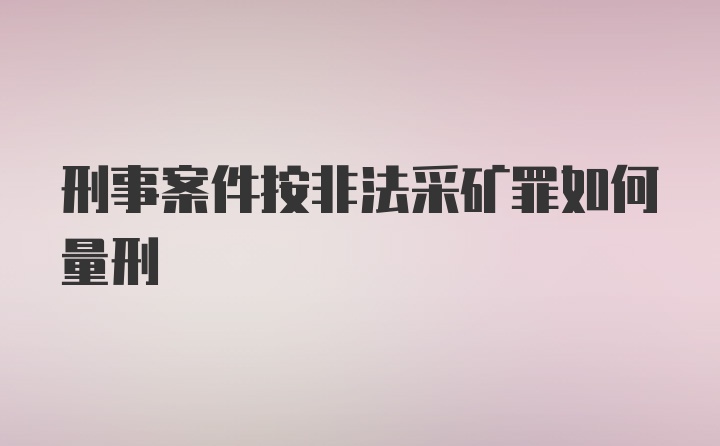 刑事案件按非法采矿罪如何量刑