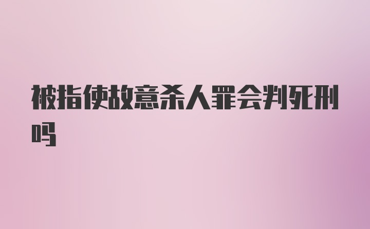 被指使故意杀人罪会判死刑吗