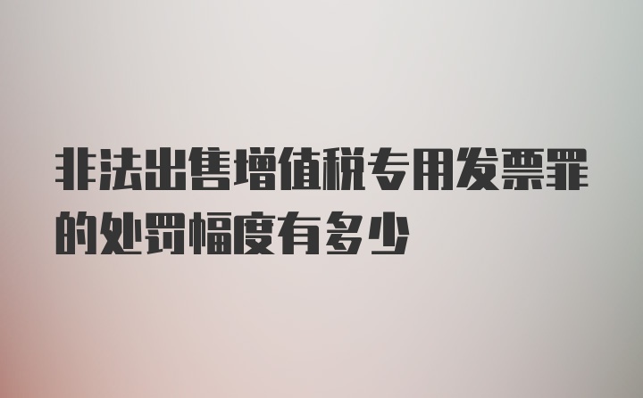 非法出售增值税专用发票罪的处罚幅度有多少