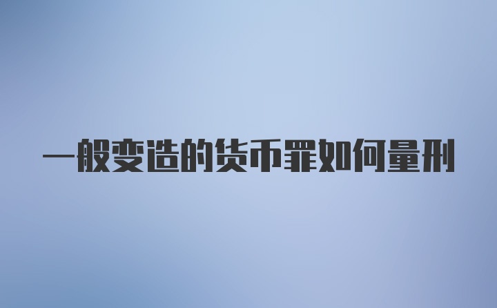 一般变造的货币罪如何量刑