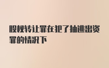 股权转让罪在犯了抽逃出资罪的情况下