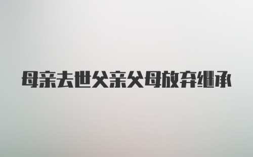 母亲去世父亲父母放弃继承