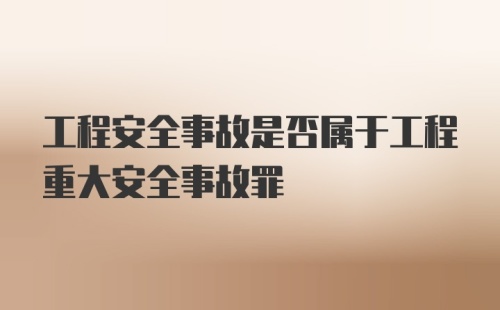 工程安全事故是否属于工程重大安全事故罪