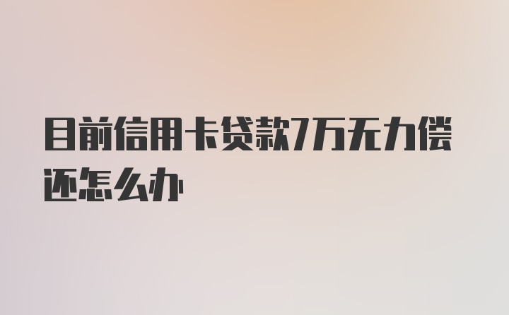 目前信用卡贷款7万无力偿还怎么办