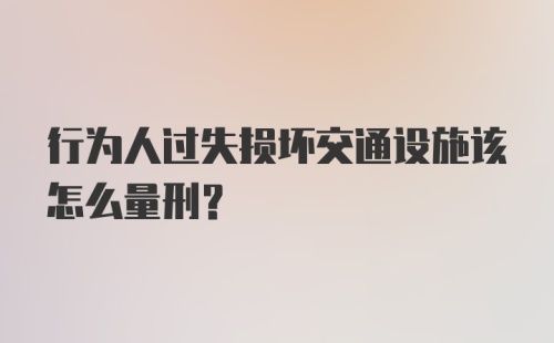 行为人过失损坏交通设施该怎么量刑？