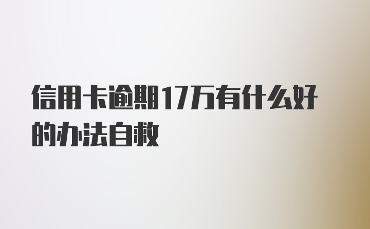 信用卡逾期17万有什么好的办法自救