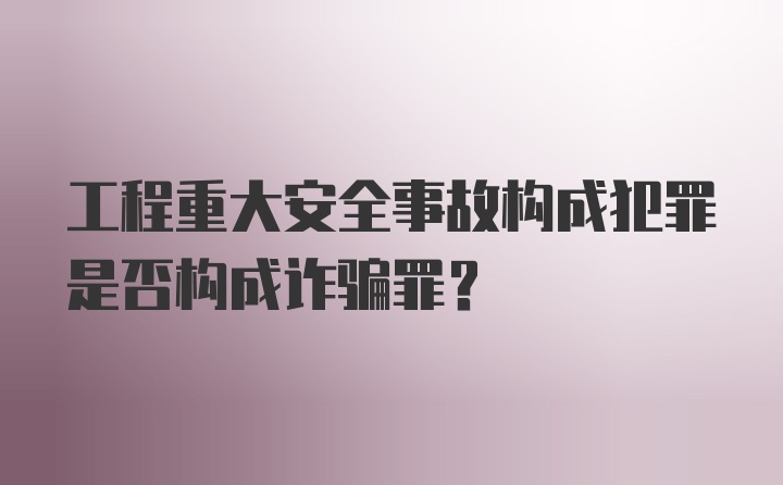 工程重大安全事故构成犯罪是否构成诈骗罪?