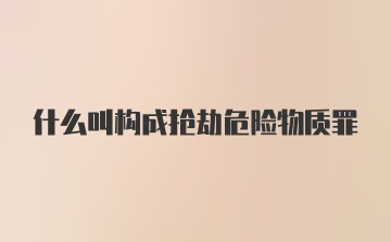 什么叫构成抢劫危险物质罪