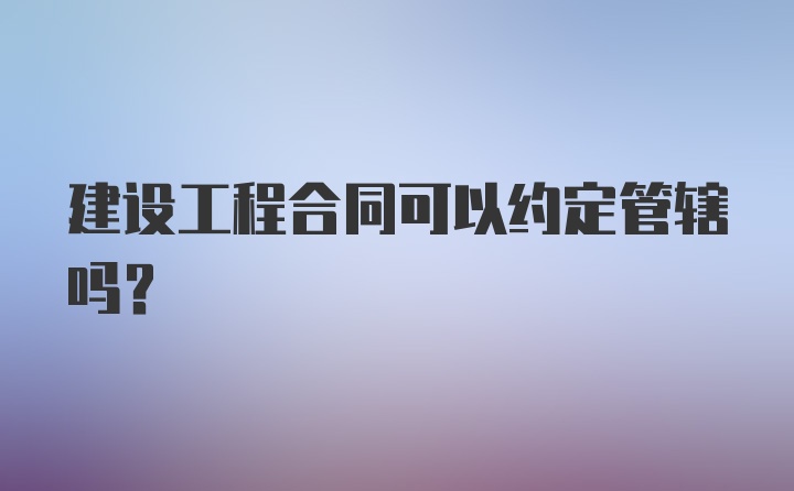 建设工程合同可以约定管辖吗？