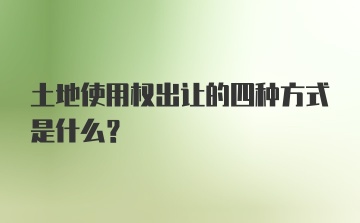 土地使用权出让的四种方式是什么？