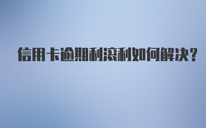 信用卡逾期利滚利如何解决？