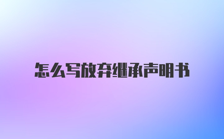 怎么写放弃继承声明书