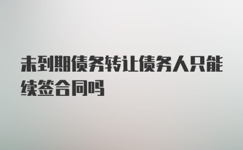 未到期债务转让债务人只能续签合同吗